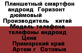 Планшетный смартфон андроид (Горизонт) 6-дюймовый, 2 sim, 3G › Производитель ­ китай › Модель телефона ­ телефоны андроид › Цена ­ 8 990 - Приморский край, Артем г. Сотовые телефоны и связь » Продам телефон   . Приморский край,Артем г.